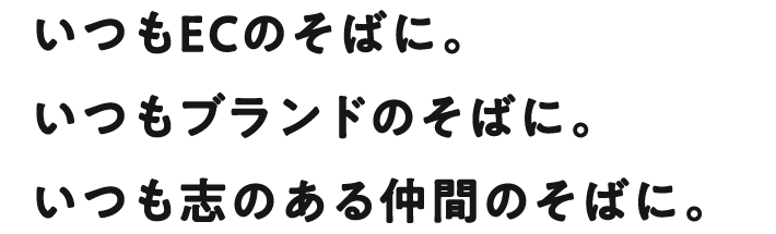 いつもECのそばに。いつもブランドのそばに。いつも志のある仲間のそばに。